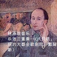 林声说音乐 --乐迷三重奏--(疯狂古典--八只眼；音乐小百科--纽约大都会歌剧院；音乐纪念册--戴留斯）​