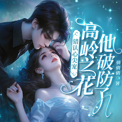 错认心尖宠，高岭之花他破防了（豪门甜宠）