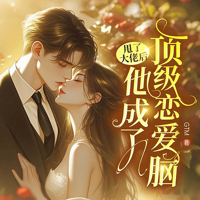 甩了大佬后，他成了顶级恋爱脑（豪门甜宠）