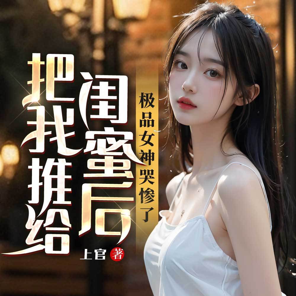 把我推给闺蜜后，极品女神哭惨了|多女主