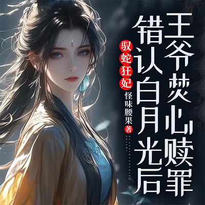 驭蛇狂妃：错认白月光后王爷焚心赎罪