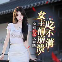 穿成反派太会玩，女主们崩溃吃不消|多女主