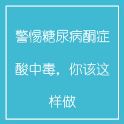 警惕糖尿病酮症酸中毒,你该这样做 警惕糖尿病酮症酸中毒,你该这样做
