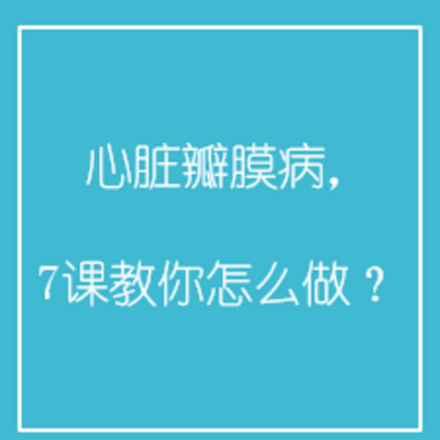 心脏瓣膜病, 7课教你怎么做? 心脏瓣膜病, 7课教你怎么做?