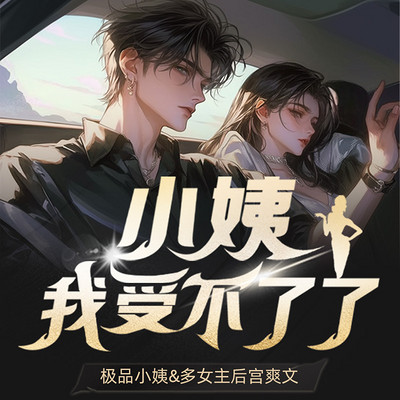 小姨我受不了了丨极品小姨&多女主后宫爽文丨人生巅峰 小姨我受不了了丨极品小姨&多女主后宫爽文丨人生巅峰