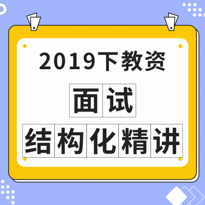 2019下教资:面试结构化精讲 2019下教资:面试结构化精讲