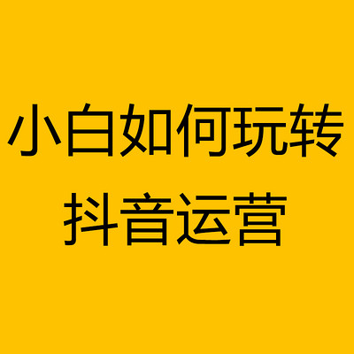 小白如何玩转抖音运营 小白如何玩转抖音运营