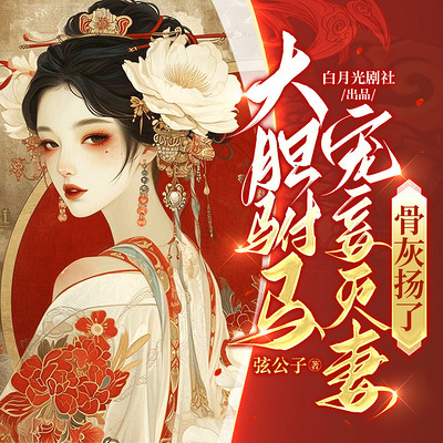 大胆驸马宠妾灭妻?骨灰扬了!丨宫斗宅斗 大胆驸马宠妾灭妻?骨灰扬了!丨宫斗宅斗