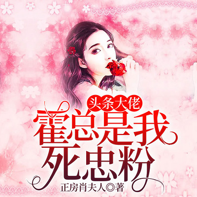头条大佬,霍总是我死忠粉 头条大佬,霍总是我死忠粉