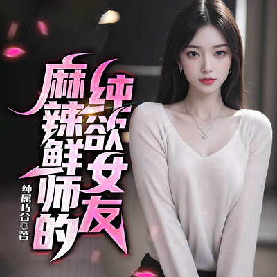 麻辣鲜师的纯欲女友|都市暧昧偷香|多女主