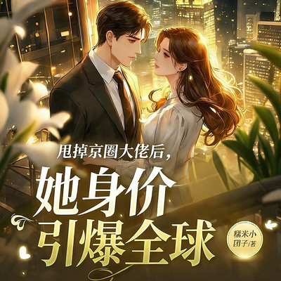 甩掉京圈大佬后，她身价引爆全球丨现言甜宠