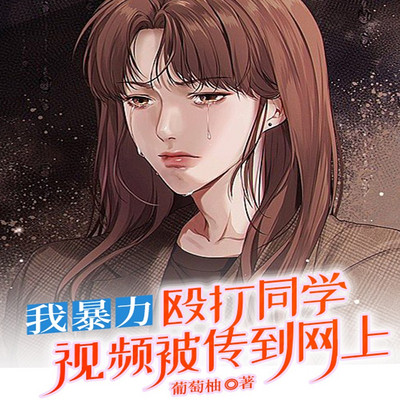 我暴力殴打同学视频被传到网上丨短篇