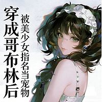 穿成哥布林后，被美少女指名当宠物丨穿越
