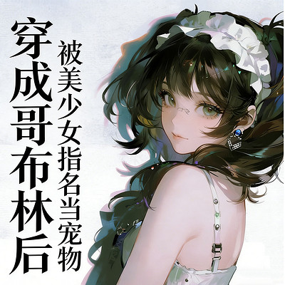穿成哥布林后，被美少女指名当宠物丨穿越