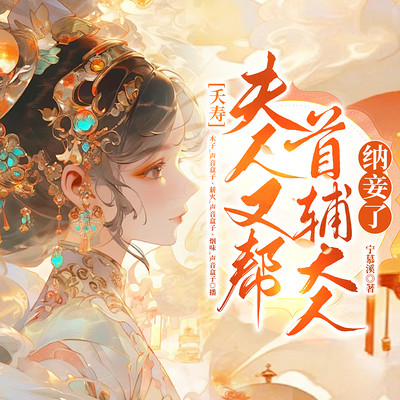 夭寿!夫人又帮首辅大人纳妾了 夭寿!夫人又帮首辅大人纳妾了