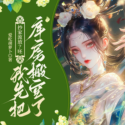 抄家流放?呸,我先把库房搬空了 抄家流放?呸,我先把库房搬空了