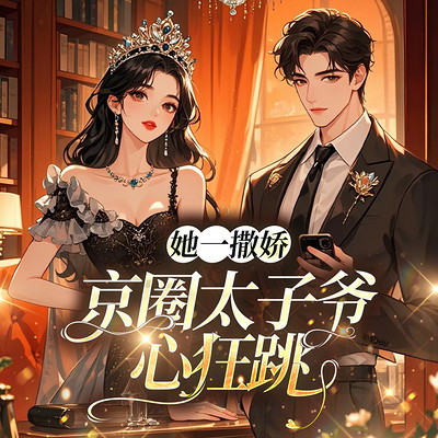 她一撒娇,京圈太子爷心狂跳|现言甜爽独宠 她一撒娇,京圈太子爷心狂跳|现言甜爽独宠