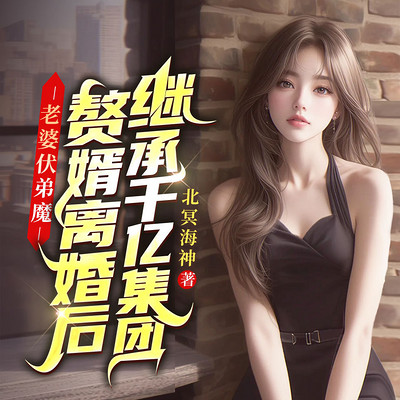 老婆扶弟魔，赘婿离婚后继承千亿集团丨爽文