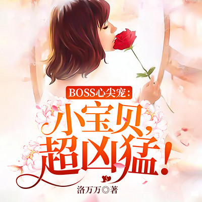 BOSS心尖宠:小宝贝,超凶猛! BOSS心尖宠:小宝贝,超凶猛!